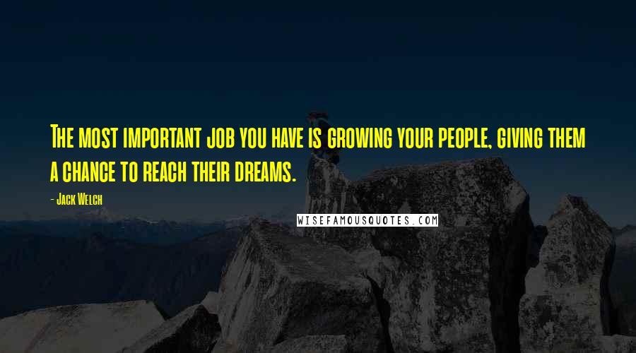 Jack Welch Quotes: The most important job you have is growing your people, giving them a chance to reach their dreams.