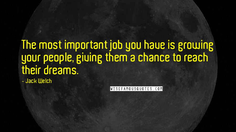 Jack Welch Quotes: The most important job you have is growing your people, giving them a chance to reach their dreams.