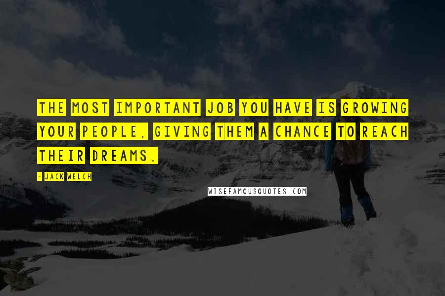 Jack Welch Quotes: The most important job you have is growing your people, giving them a chance to reach their dreams.