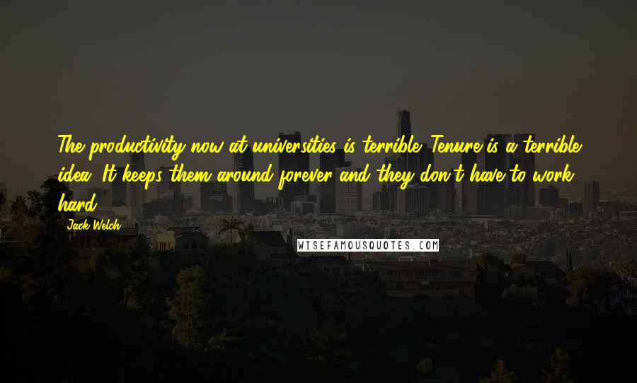 Jack Welch Quotes: The productivity now at universities is terrible. Tenure is a terrible idea. It keeps them around forever and they don't have to work hard.