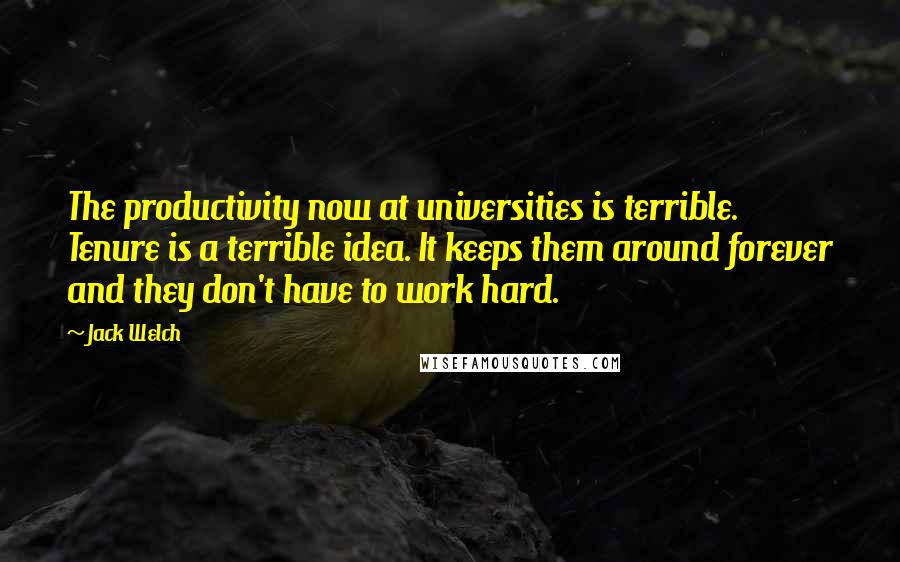 Jack Welch Quotes: The productivity now at universities is terrible. Tenure is a terrible idea. It keeps them around forever and they don't have to work hard.