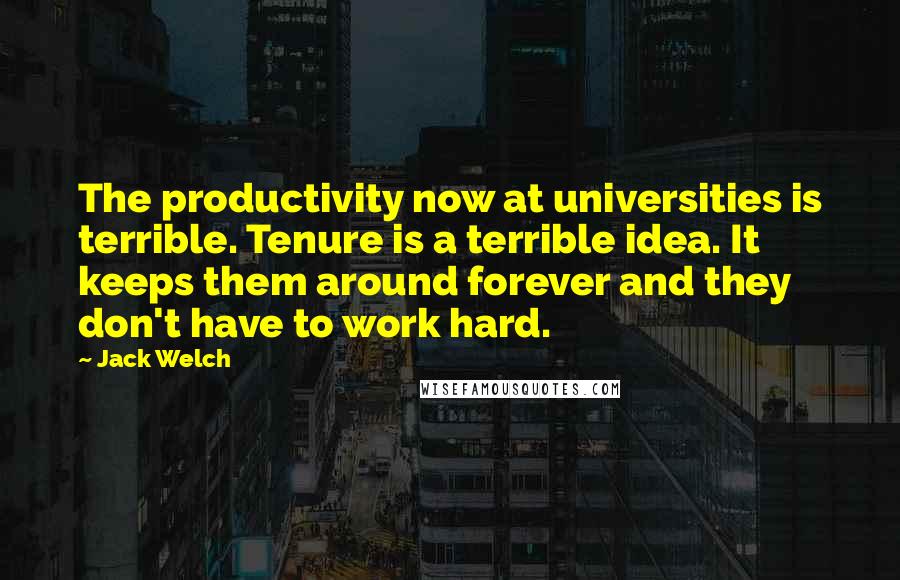 Jack Welch Quotes: The productivity now at universities is terrible. Tenure is a terrible idea. It keeps them around forever and they don't have to work hard.