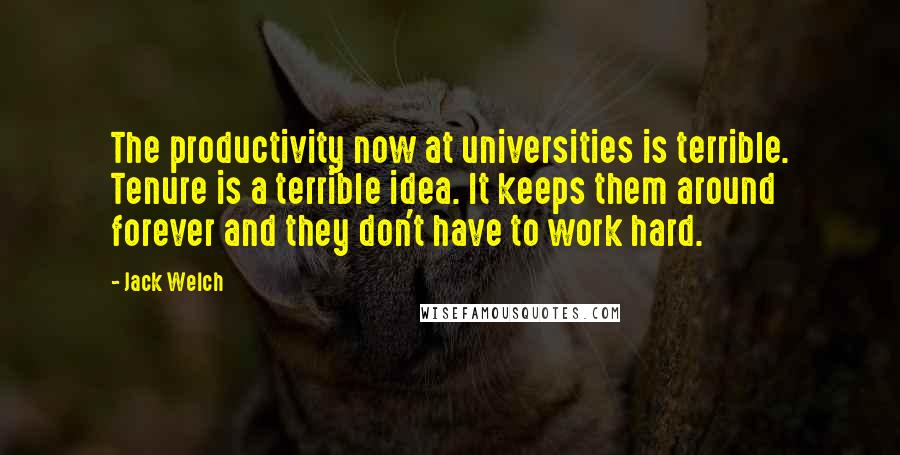 Jack Welch Quotes: The productivity now at universities is terrible. Tenure is a terrible idea. It keeps them around forever and they don't have to work hard.
