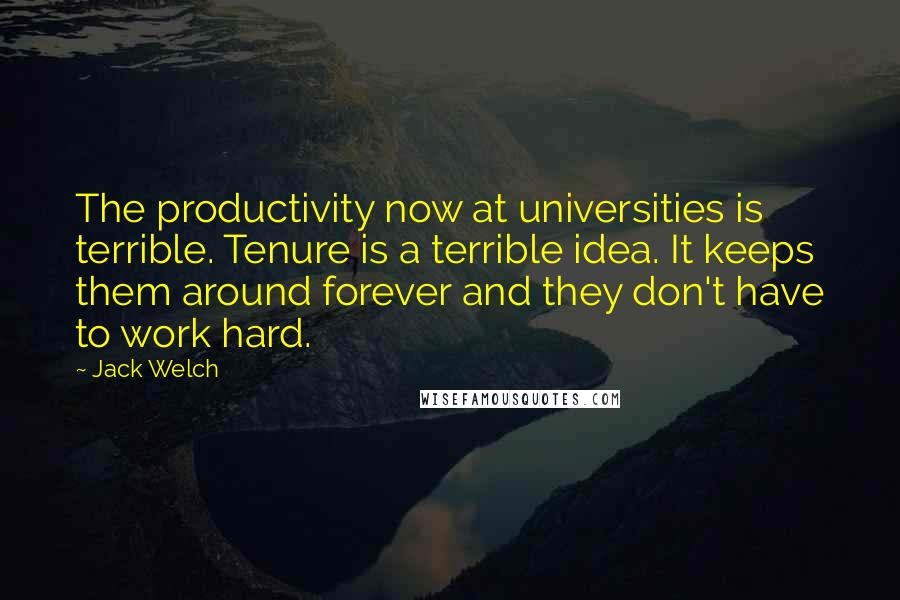 Jack Welch Quotes: The productivity now at universities is terrible. Tenure is a terrible idea. It keeps them around forever and they don't have to work hard.