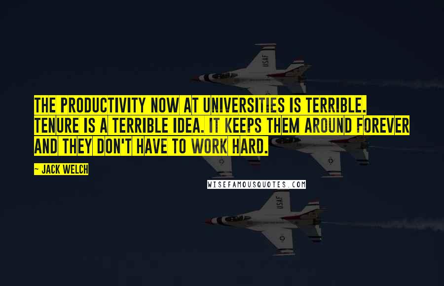 Jack Welch Quotes: The productivity now at universities is terrible. Tenure is a terrible idea. It keeps them around forever and they don't have to work hard.