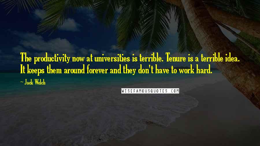 Jack Welch Quotes: The productivity now at universities is terrible. Tenure is a terrible idea. It keeps them around forever and they don't have to work hard.