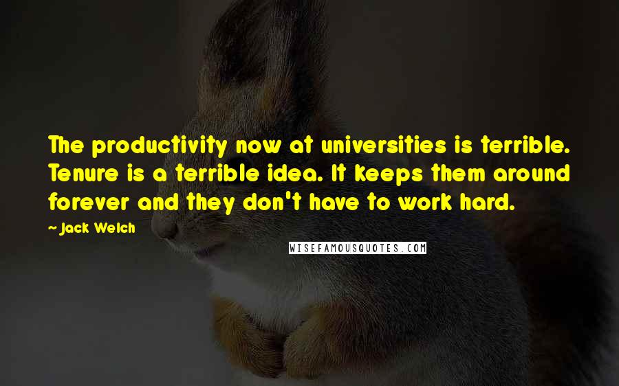 Jack Welch Quotes: The productivity now at universities is terrible. Tenure is a terrible idea. It keeps them around forever and they don't have to work hard.