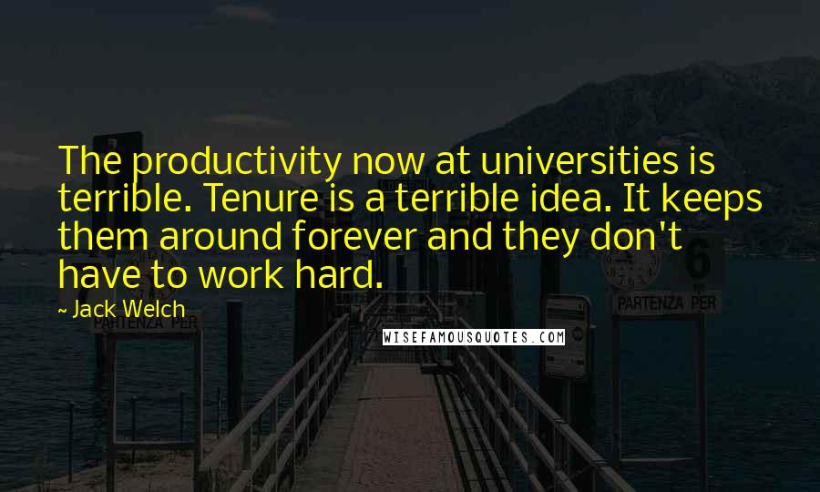 Jack Welch Quotes: The productivity now at universities is terrible. Tenure is a terrible idea. It keeps them around forever and they don't have to work hard.