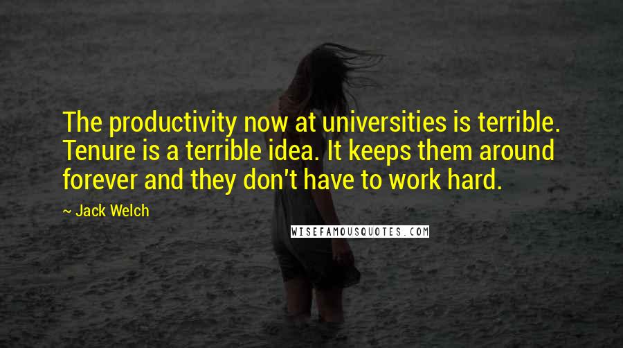 Jack Welch Quotes: The productivity now at universities is terrible. Tenure is a terrible idea. It keeps them around forever and they don't have to work hard.