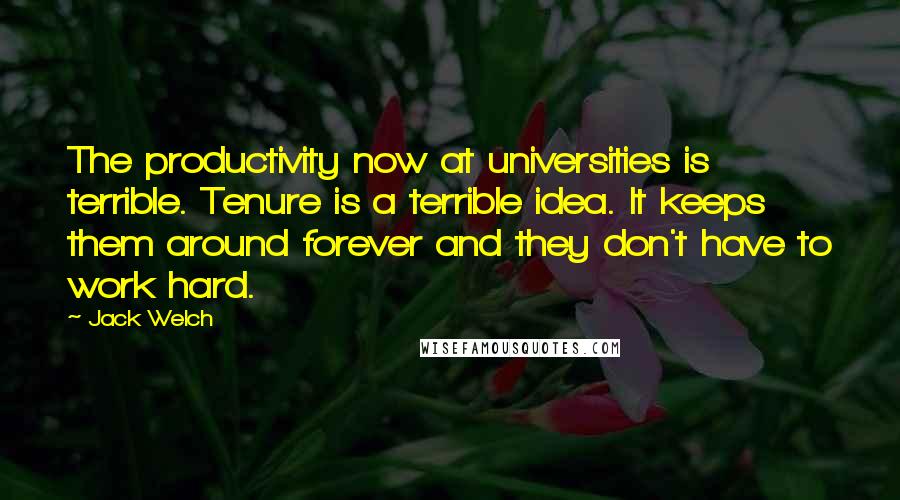 Jack Welch Quotes: The productivity now at universities is terrible. Tenure is a terrible idea. It keeps them around forever and they don't have to work hard.