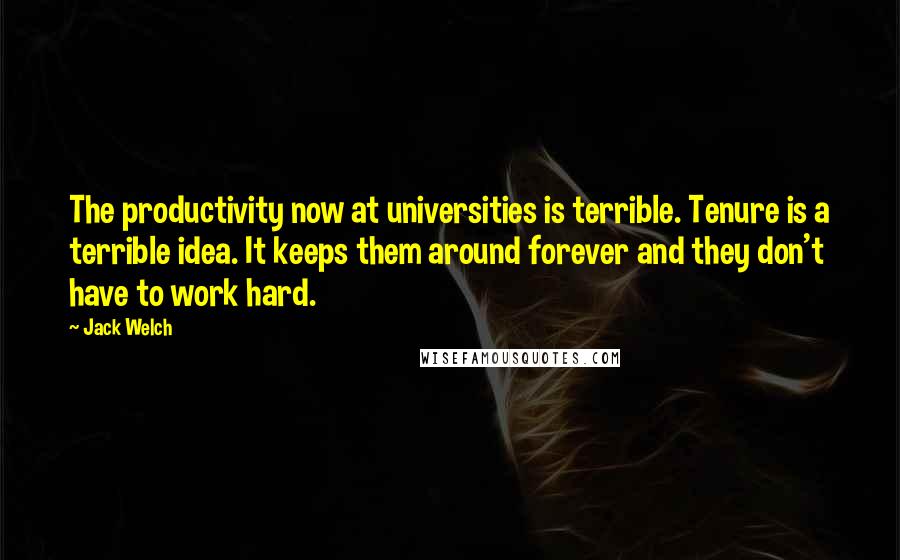 Jack Welch Quotes: The productivity now at universities is terrible. Tenure is a terrible idea. It keeps them around forever and they don't have to work hard.