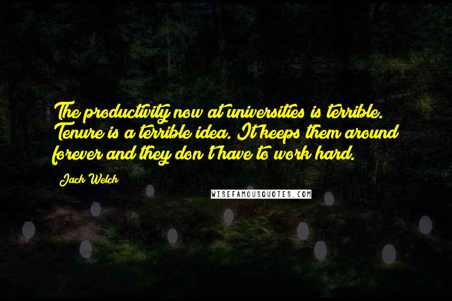 Jack Welch Quotes: The productivity now at universities is terrible. Tenure is a terrible idea. It keeps them around forever and they don't have to work hard.