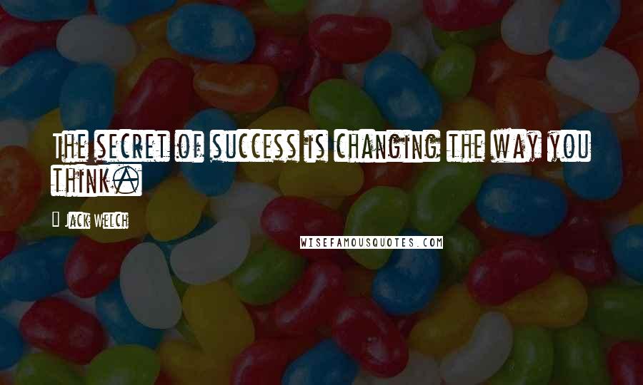 Jack Welch Quotes: The secret of success is changing the way you think.