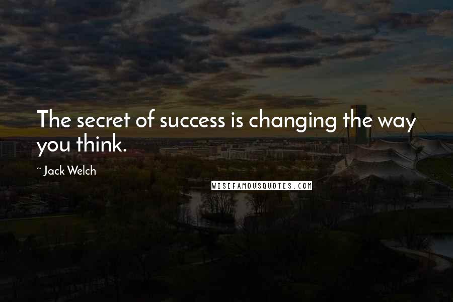 Jack Welch Quotes: The secret of success is changing the way you think.