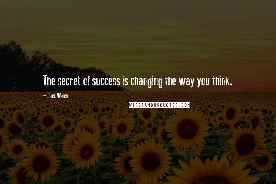 Jack Welch Quotes: The secret of success is changing the way you think.