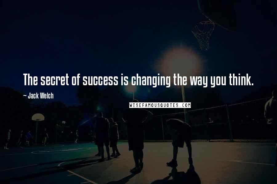 Jack Welch Quotes: The secret of success is changing the way you think.