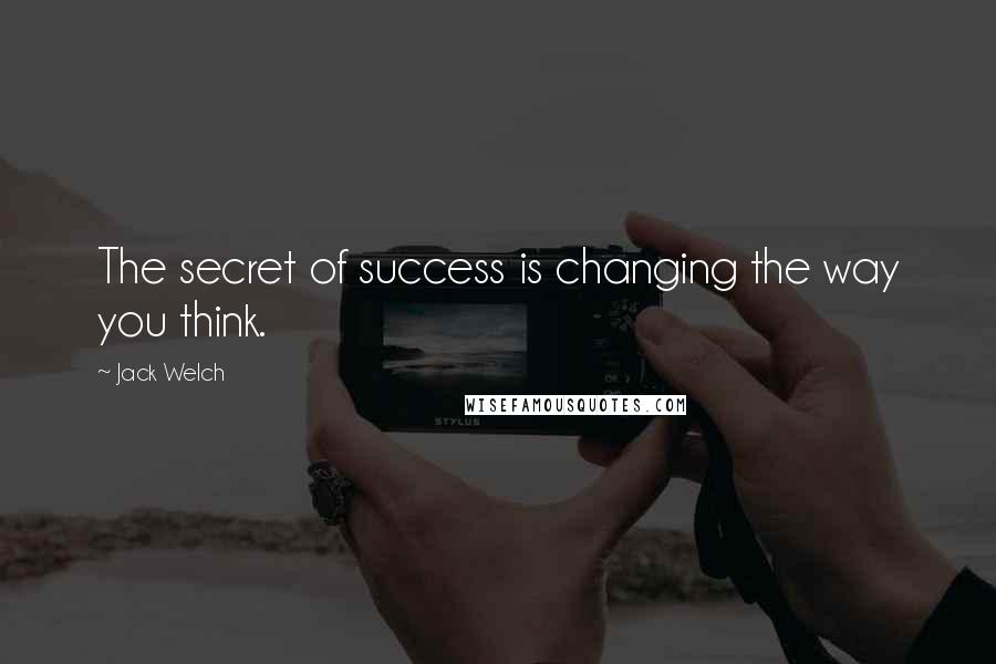 Jack Welch Quotes: The secret of success is changing the way you think.