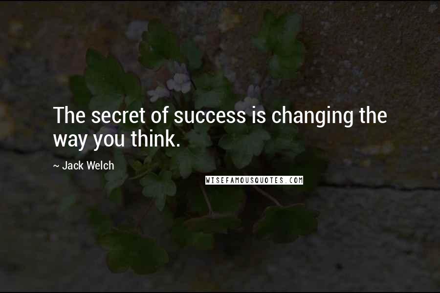 Jack Welch Quotes: The secret of success is changing the way you think.