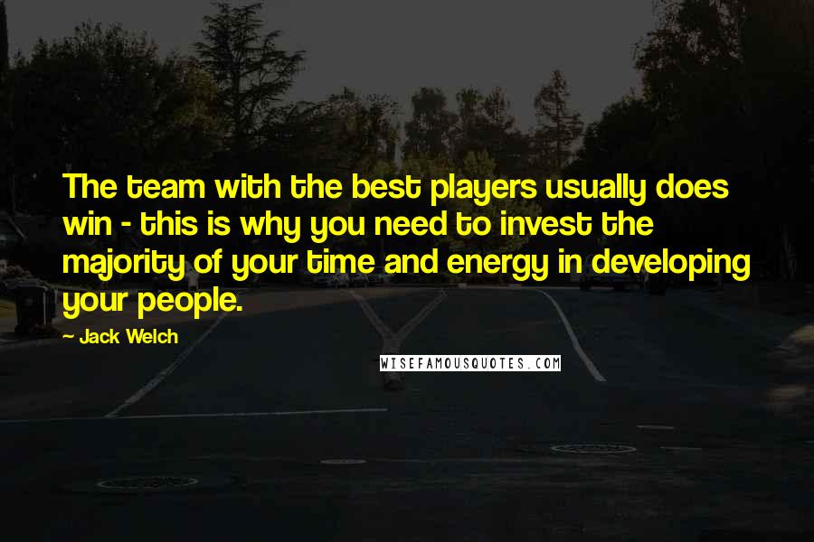 Jack Welch Quotes: The team with the best players usually does win - this is why you need to invest the majority of your time and energy in developing your people.