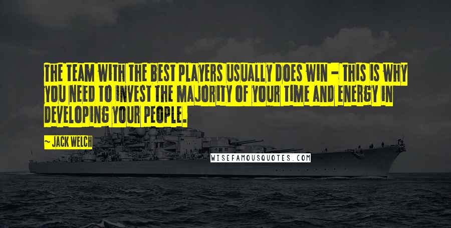 Jack Welch Quotes: The team with the best players usually does win - this is why you need to invest the majority of your time and energy in developing your people.