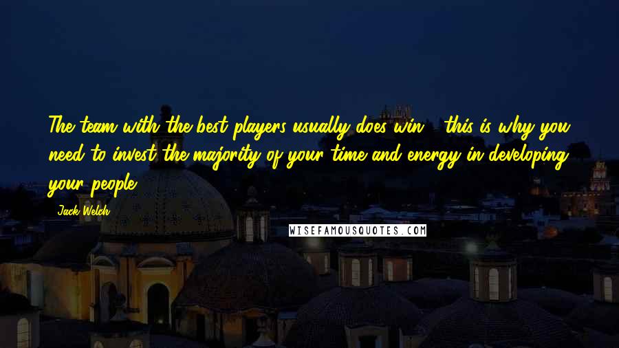 Jack Welch Quotes: The team with the best players usually does win - this is why you need to invest the majority of your time and energy in developing your people.