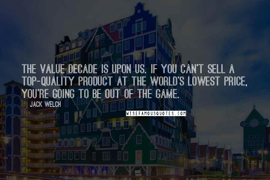 Jack Welch Quotes: The value decade is upon us. If you can't sell a top-quality product at the world's lowest price, you're going to be out of the game.