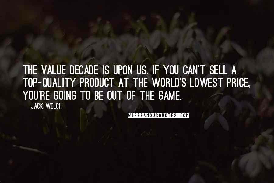Jack Welch Quotes: The value decade is upon us. If you can't sell a top-quality product at the world's lowest price, you're going to be out of the game.