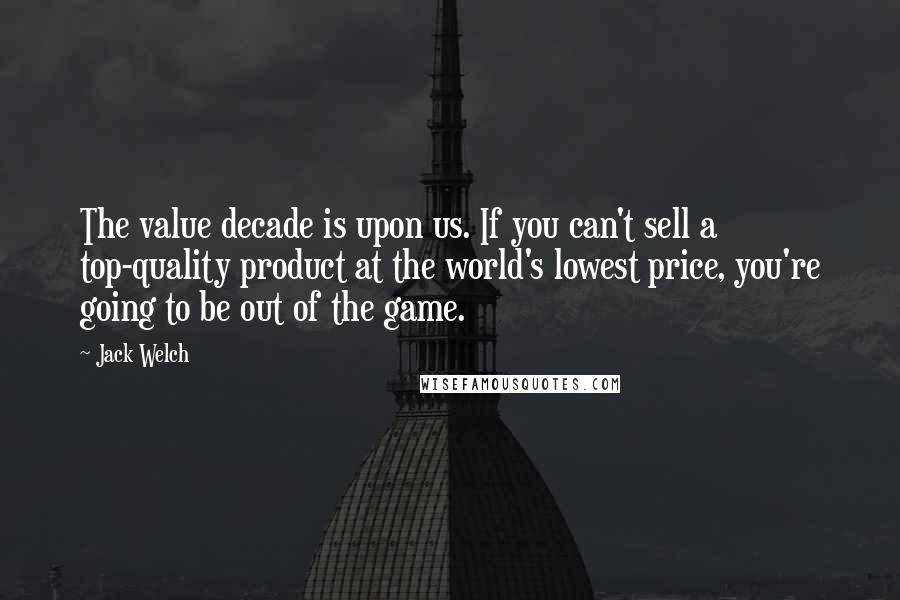 Jack Welch Quotes: The value decade is upon us. If you can't sell a top-quality product at the world's lowest price, you're going to be out of the game.