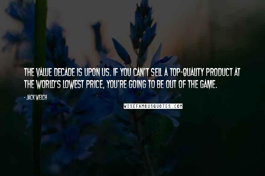 Jack Welch Quotes: The value decade is upon us. If you can't sell a top-quality product at the world's lowest price, you're going to be out of the game.