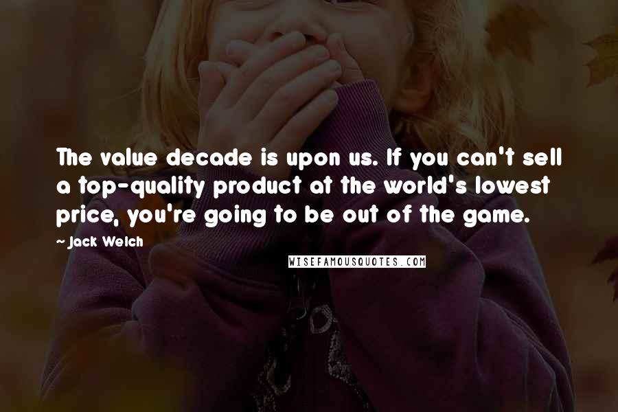 Jack Welch Quotes: The value decade is upon us. If you can't sell a top-quality product at the world's lowest price, you're going to be out of the game.