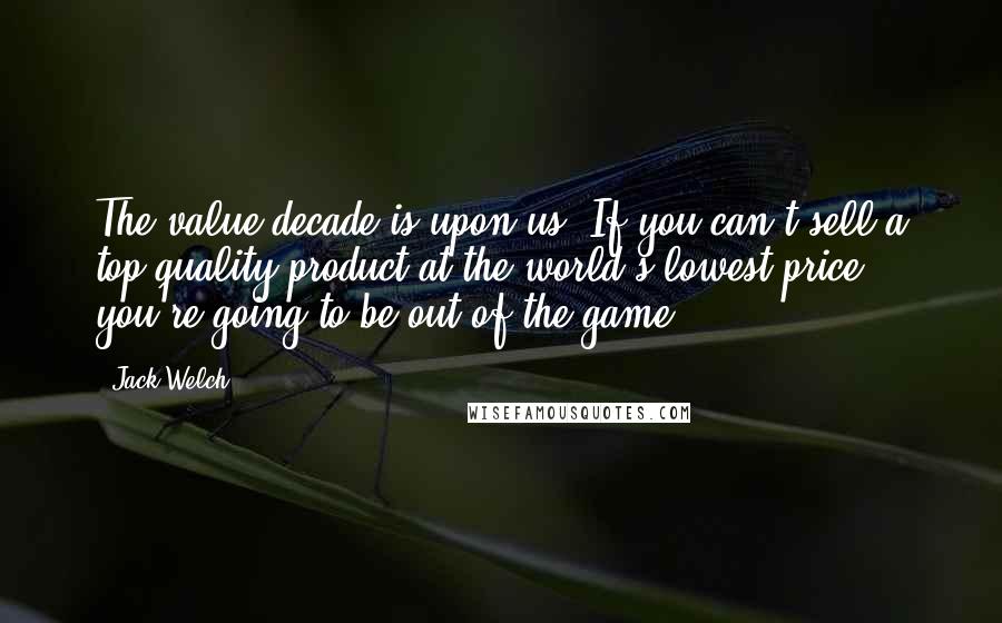 Jack Welch Quotes: The value decade is upon us. If you can't sell a top-quality product at the world's lowest price, you're going to be out of the game.