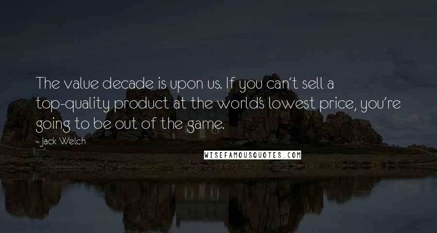 Jack Welch Quotes: The value decade is upon us. If you can't sell a top-quality product at the world's lowest price, you're going to be out of the game.