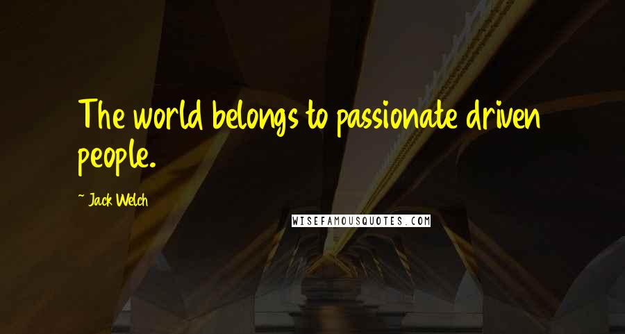 Jack Welch Quotes: The world belongs to passionate driven people.