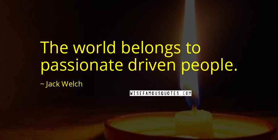 Jack Welch Quotes: The world belongs to passionate driven people.