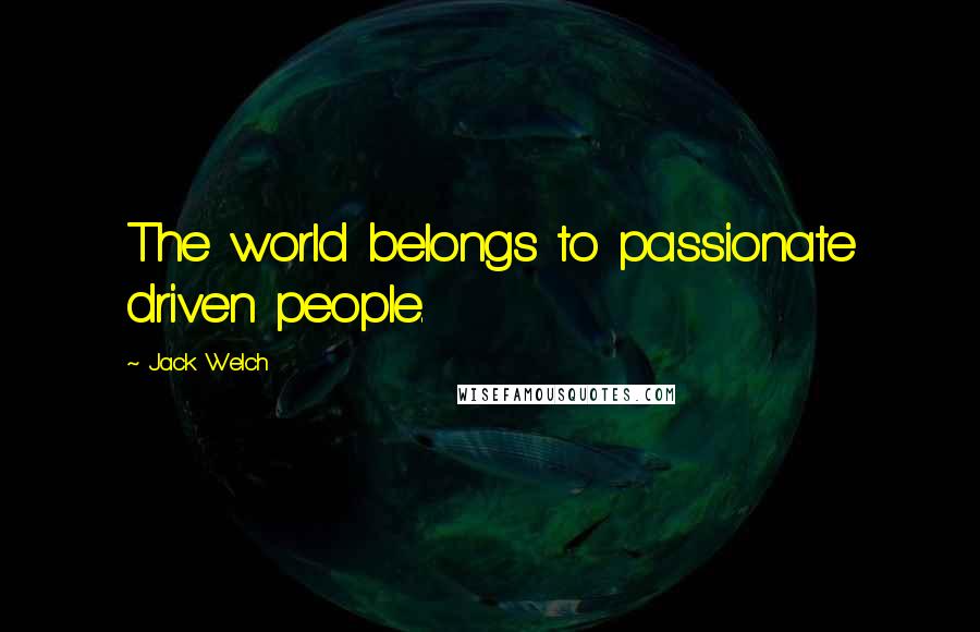 Jack Welch Quotes: The world belongs to passionate driven people.