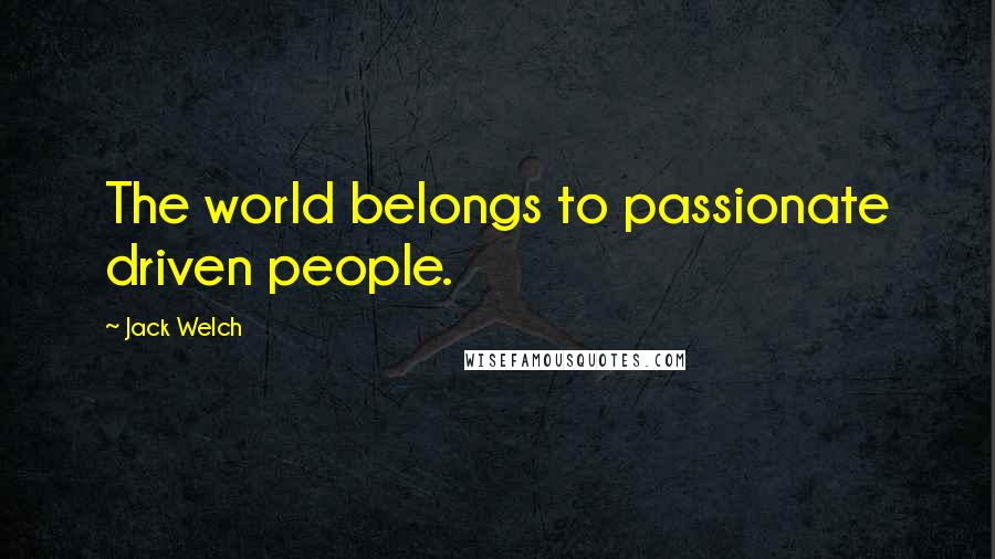 Jack Welch Quotes: The world belongs to passionate driven people.