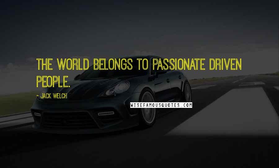 Jack Welch Quotes: The world belongs to passionate driven people.