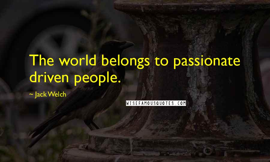 Jack Welch Quotes: The world belongs to passionate driven people.