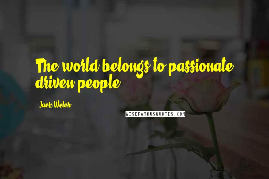 Jack Welch Quotes: The world belongs to passionate driven people.