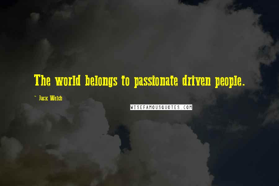 Jack Welch Quotes: The world belongs to passionate driven people.