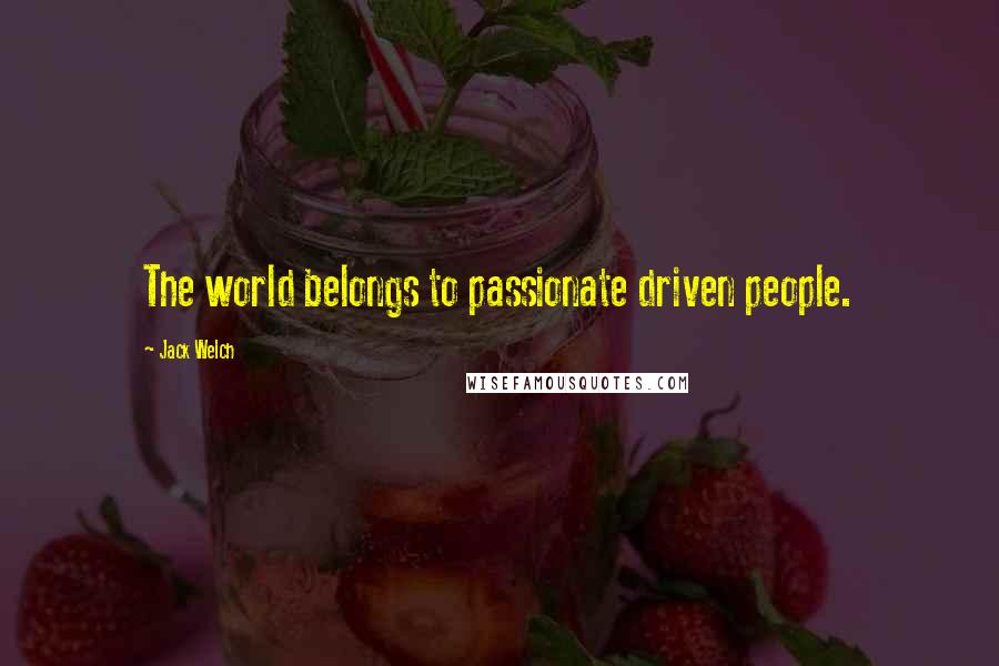 Jack Welch Quotes: The world belongs to passionate driven people.