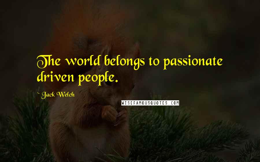 Jack Welch Quotes: The world belongs to passionate driven people.