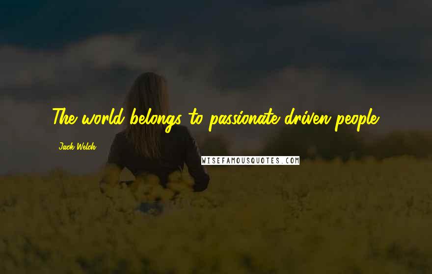 Jack Welch Quotes: The world belongs to passionate driven people.