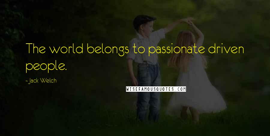 Jack Welch Quotes: The world belongs to passionate driven people.