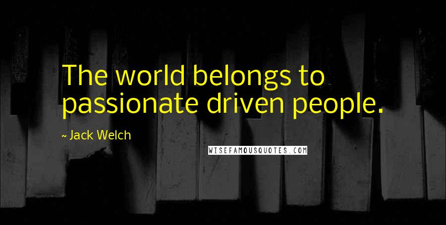 Jack Welch Quotes: The world belongs to passionate driven people.