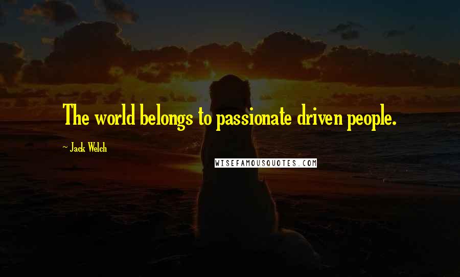 Jack Welch Quotes: The world belongs to passionate driven people.