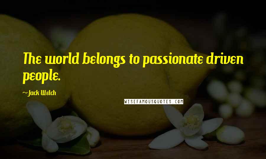 Jack Welch Quotes: The world belongs to passionate driven people.