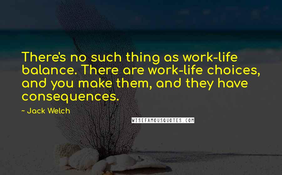 Jack Welch Quotes: There's no such thing as work-life balance. There are work-life choices, and you make them, and they have consequences.