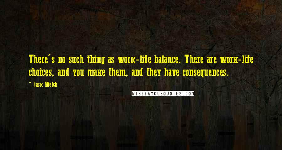 Jack Welch Quotes: There's no such thing as work-life balance. There are work-life choices, and you make them, and they have consequences.