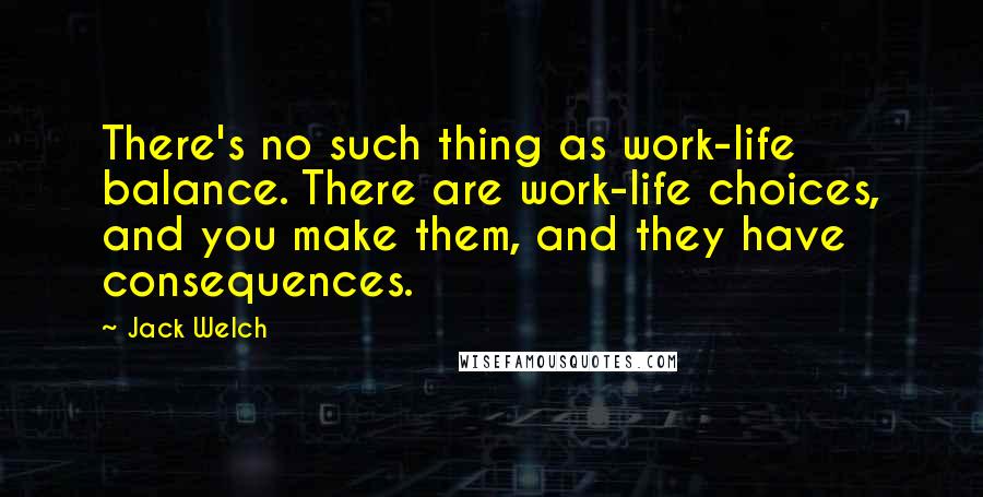 Jack Welch Quotes: There's no such thing as work-life balance. There are work-life choices, and you make them, and they have consequences.